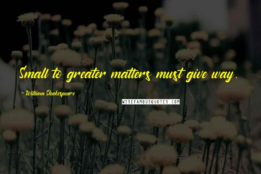 William Shakespeare Quotes: Small to greater matters must give way.