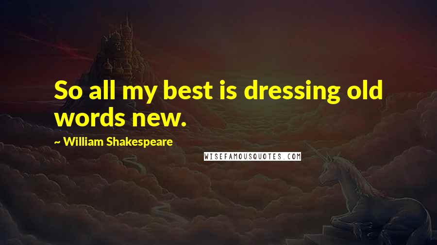 William Shakespeare Quotes: So all my best is dressing old words new.