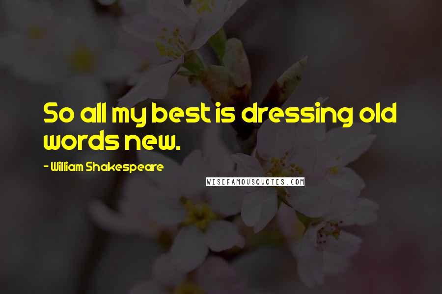 William Shakespeare Quotes: So all my best is dressing old words new.