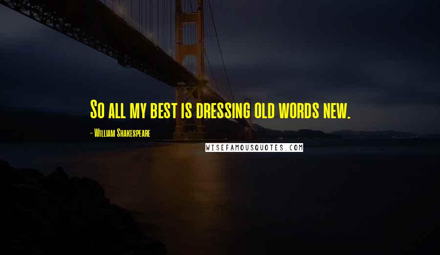 William Shakespeare Quotes: So all my best is dressing old words new.