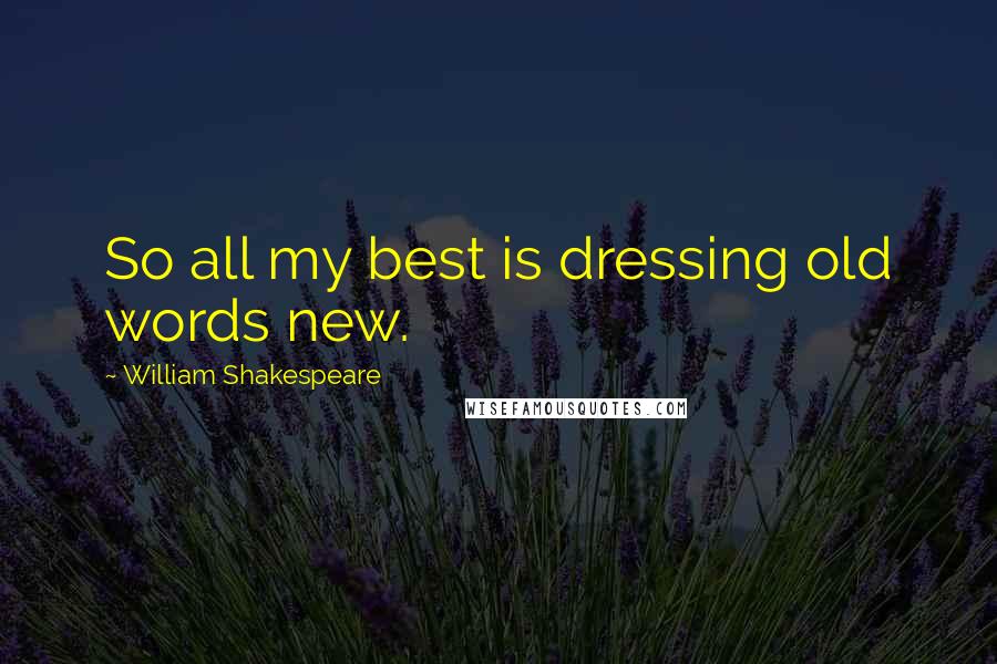 William Shakespeare Quotes: So all my best is dressing old words new.