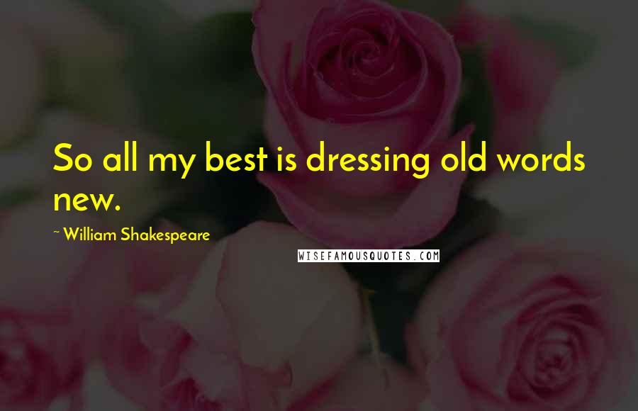 William Shakespeare Quotes: So all my best is dressing old words new.