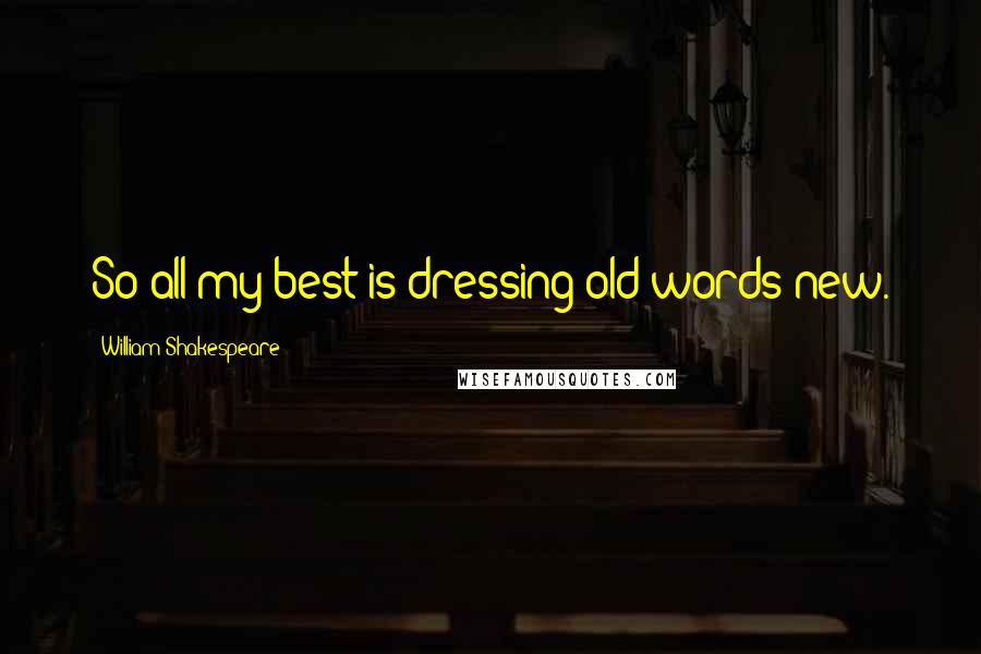 William Shakespeare Quotes: So all my best is dressing old words new.