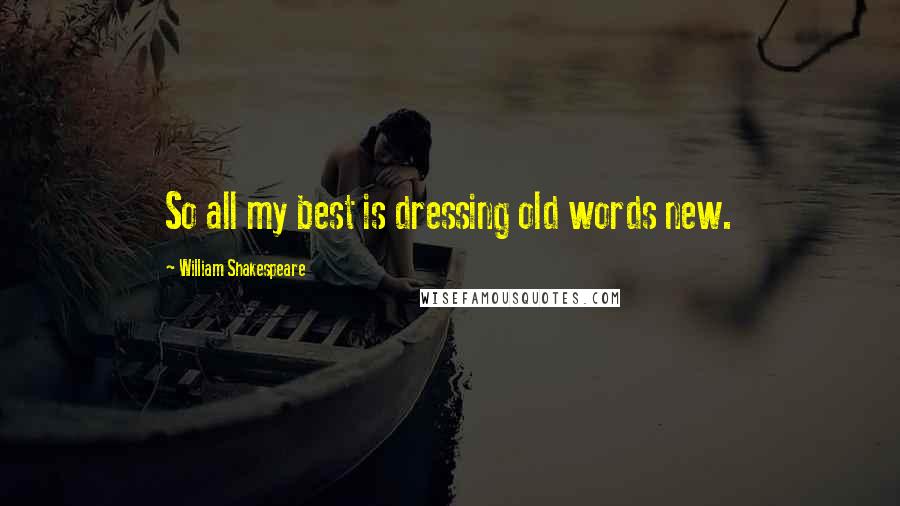 William Shakespeare Quotes: So all my best is dressing old words new.