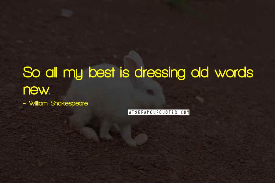William Shakespeare Quotes: So all my best is dressing old words new.