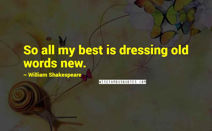 William Shakespeare Quotes: So all my best is dressing old words new.