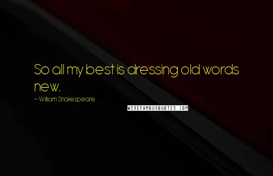 William Shakespeare Quotes: So all my best is dressing old words new.