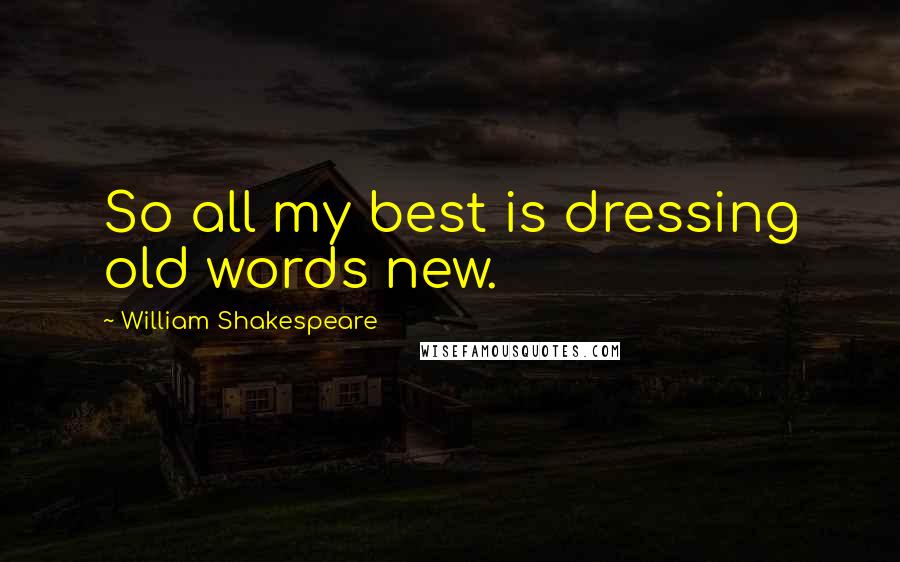 William Shakespeare Quotes: So all my best is dressing old words new.