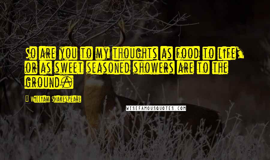 William Shakespeare Quotes: So are you to my thoughts as food to life, or as sweet seasoned showers are to the ground.