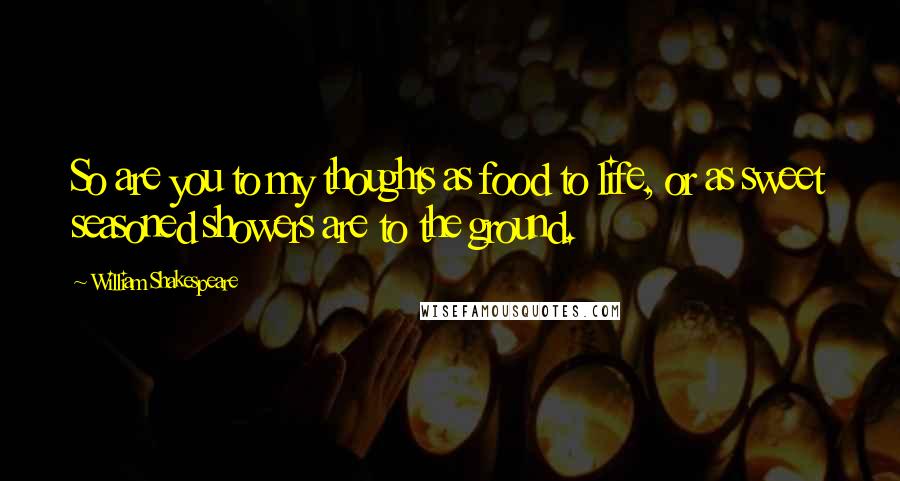 William Shakespeare Quotes: So are you to my thoughts as food to life, or as sweet seasoned showers are to the ground.