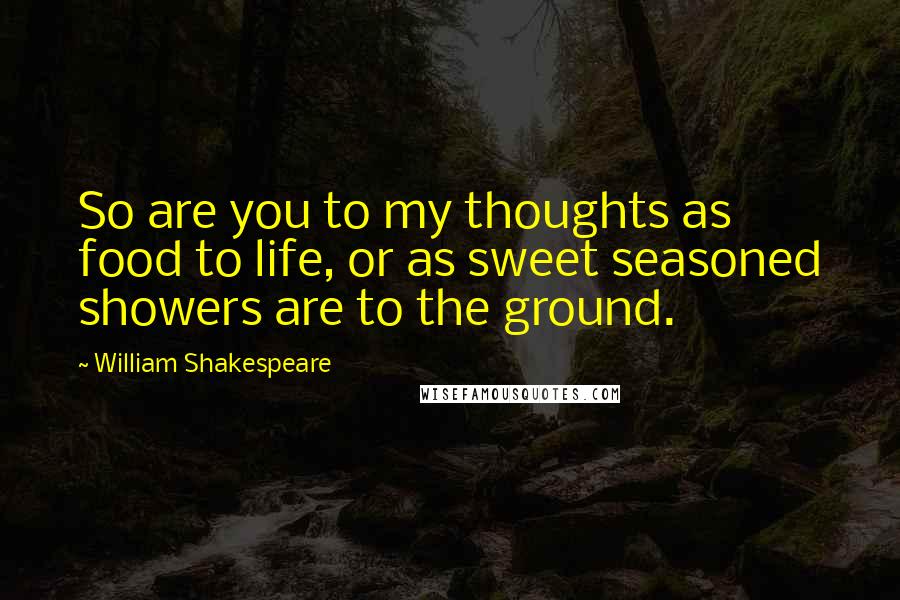 William Shakespeare Quotes: So are you to my thoughts as food to life, or as sweet seasoned showers are to the ground.