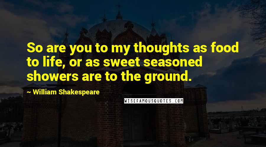 William Shakespeare Quotes: So are you to my thoughts as food to life, or as sweet seasoned showers are to the ground.