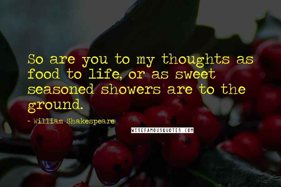 William Shakespeare Quotes: So are you to my thoughts as food to life, or as sweet seasoned showers are to the ground.