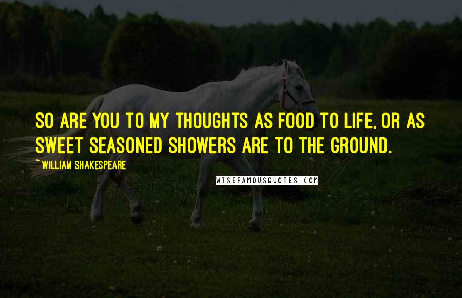 William Shakespeare Quotes: So are you to my thoughts as food to life, or as sweet seasoned showers are to the ground.