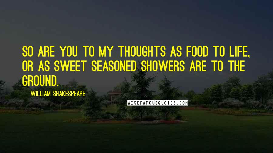 William Shakespeare Quotes: So are you to my thoughts as food to life, or as sweet seasoned showers are to the ground.