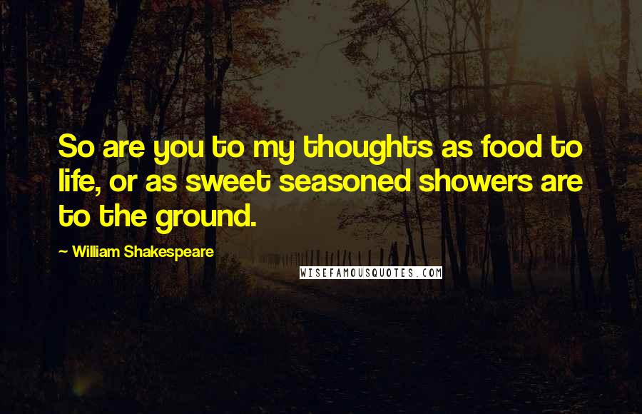 William Shakespeare Quotes: So are you to my thoughts as food to life, or as sweet seasoned showers are to the ground.