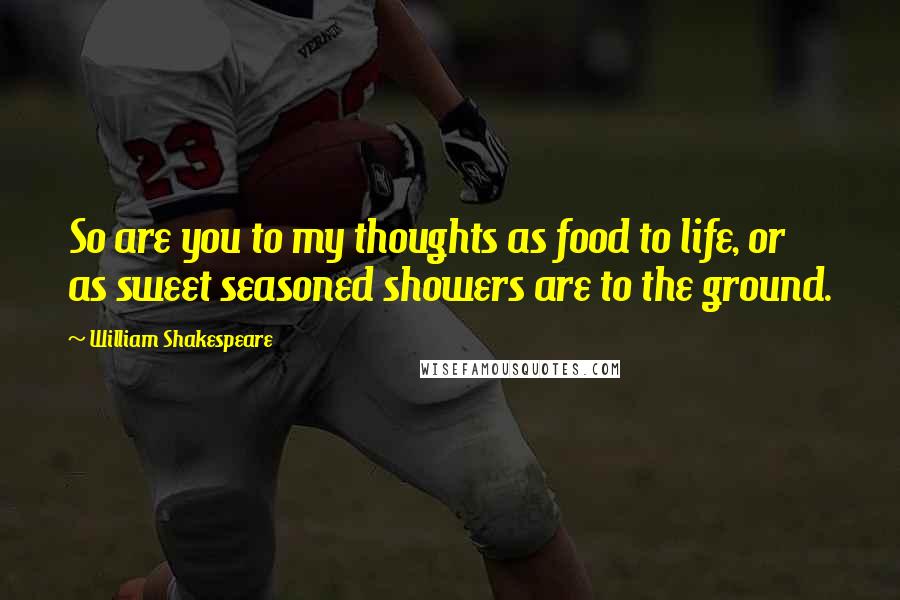 William Shakespeare Quotes: So are you to my thoughts as food to life, or as sweet seasoned showers are to the ground.