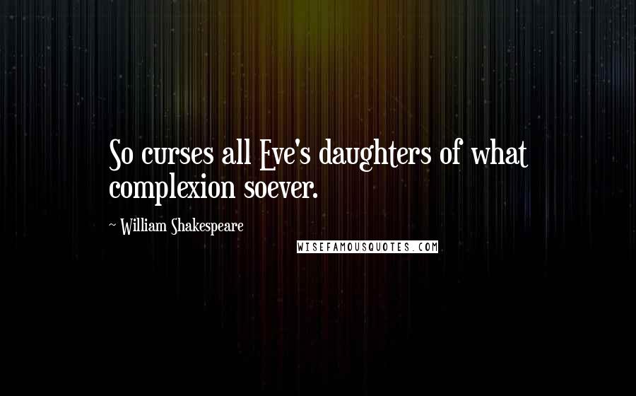 William Shakespeare Quotes: So curses all Eve's daughters of what complexion soever.