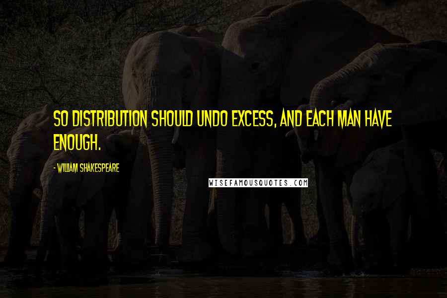 William Shakespeare Quotes: So distribution should undo excess, and each man have enough.