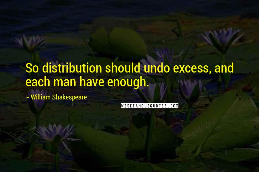 William Shakespeare Quotes: So distribution should undo excess, and each man have enough.
