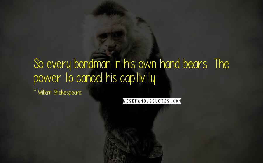 William Shakespeare Quotes: So every bondman in his own hand bears  The power to cancel his captivity.