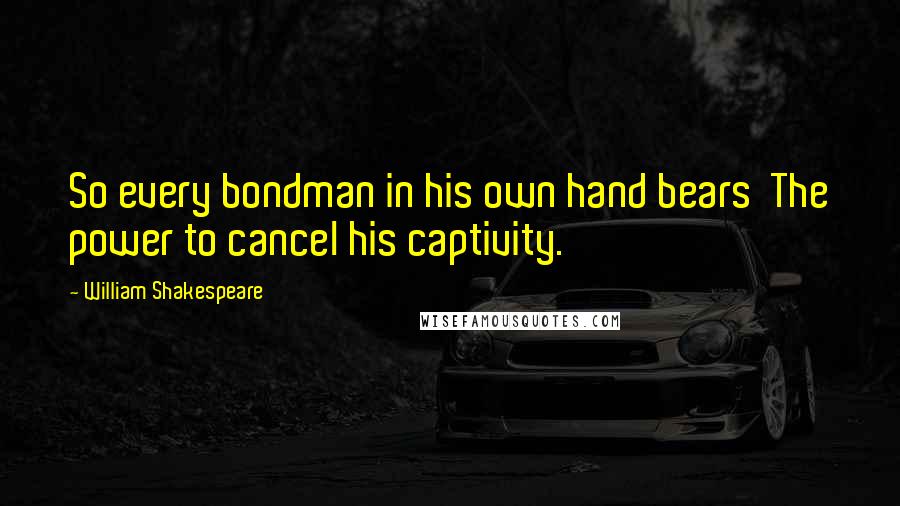 William Shakespeare Quotes: So every bondman in his own hand bears  The power to cancel his captivity.