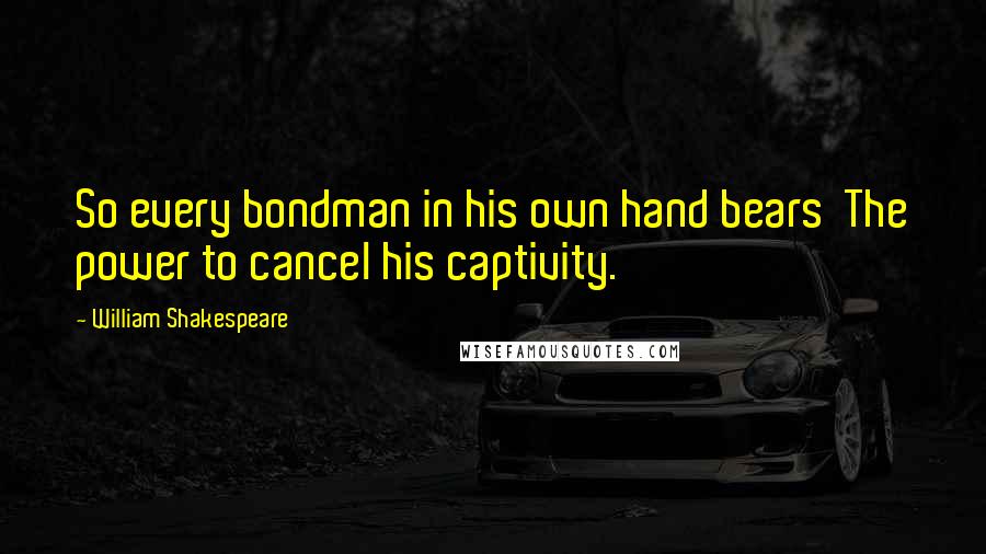 William Shakespeare Quotes: So every bondman in his own hand bears The power to cancel his captivity.