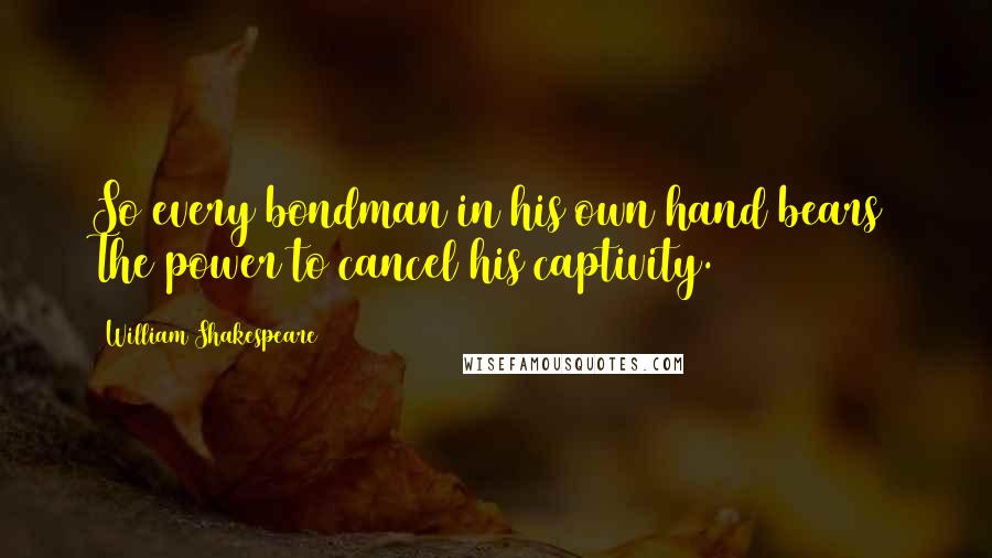William Shakespeare Quotes: So every bondman in his own hand bears The power to cancel his captivity.