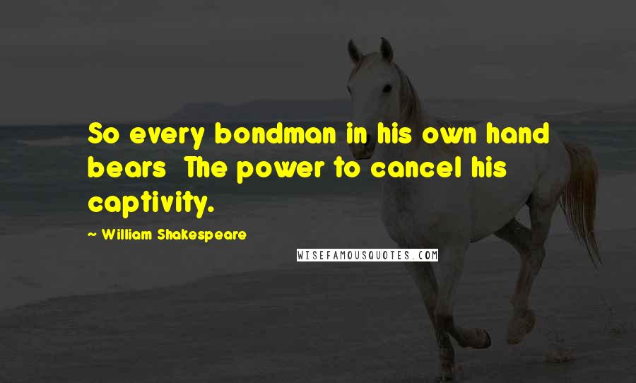 William Shakespeare Quotes: So every bondman in his own hand bears  The power to cancel his captivity.