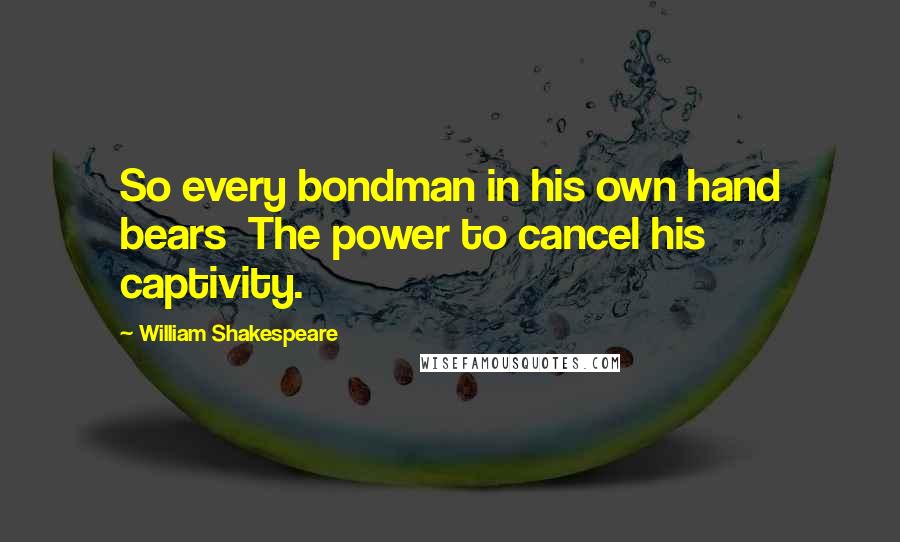 William Shakespeare Quotes: So every bondman in his own hand bears  The power to cancel his captivity.