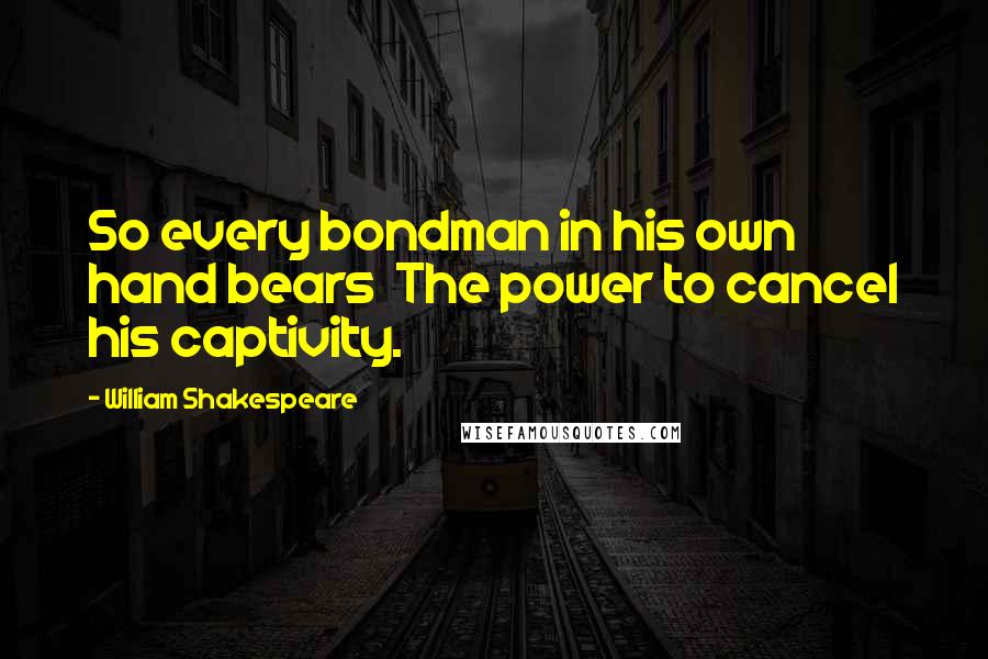 William Shakespeare Quotes: So every bondman in his own hand bears  The power to cancel his captivity.