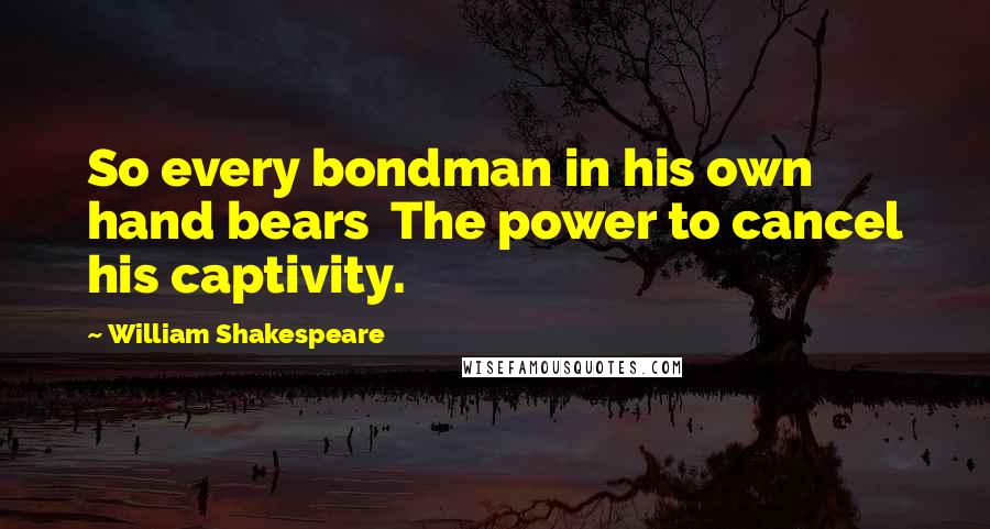 William Shakespeare Quotes: So every bondman in his own hand bears The power to cancel his captivity.
