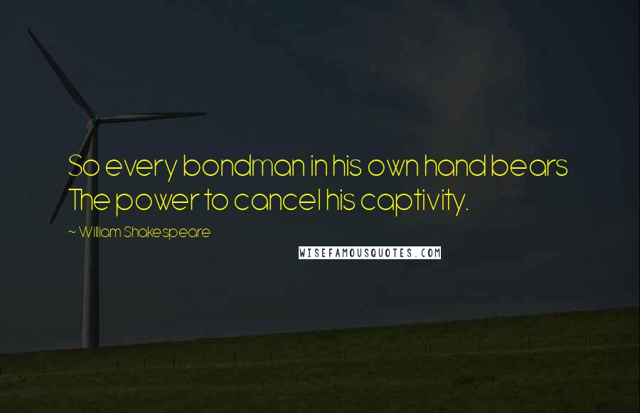William Shakespeare Quotes: So every bondman in his own hand bears The power to cancel his captivity.