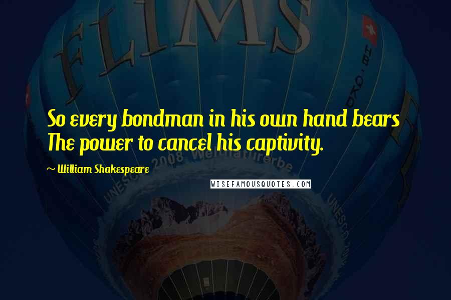 William Shakespeare Quotes: So every bondman in his own hand bears The power to cancel his captivity.