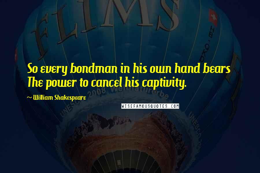 William Shakespeare Quotes: So every bondman in his own hand bears  The power to cancel his captivity.