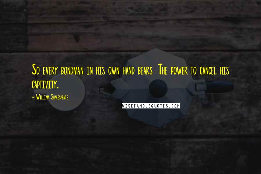William Shakespeare Quotes: So every bondman in his own hand bears The power to cancel his captivity.