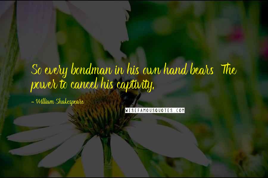 William Shakespeare Quotes: So every bondman in his own hand bears The power to cancel his captivity.