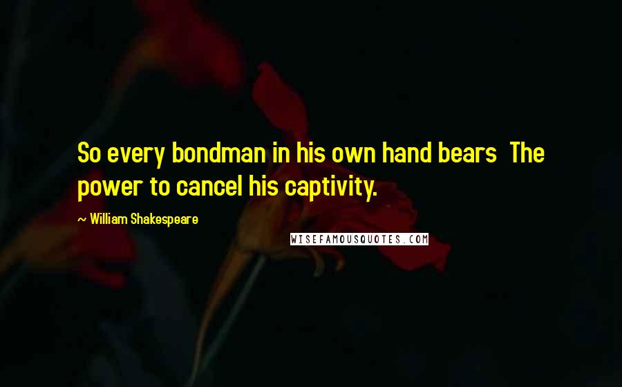William Shakespeare Quotes: So every bondman in his own hand bears The power to cancel his captivity.