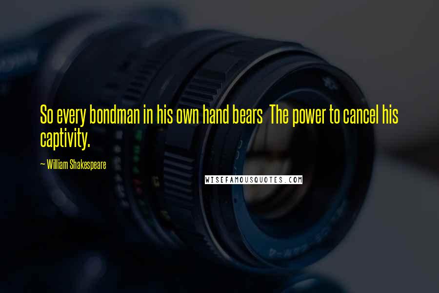 William Shakespeare Quotes: So every bondman in his own hand bears  The power to cancel his captivity.