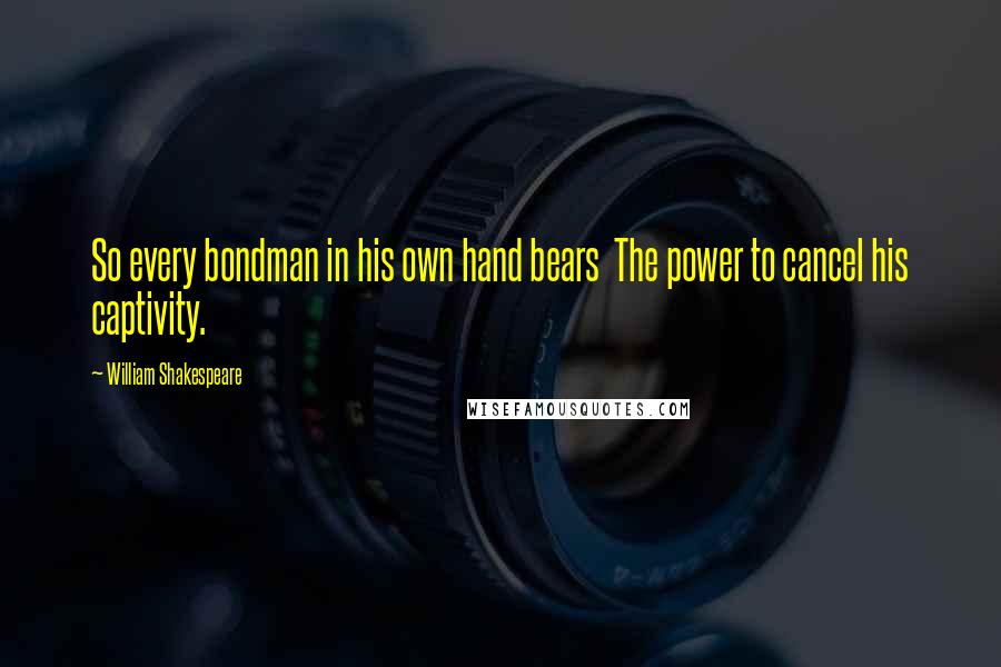 William Shakespeare Quotes: So every bondman in his own hand bears The power to cancel his captivity.