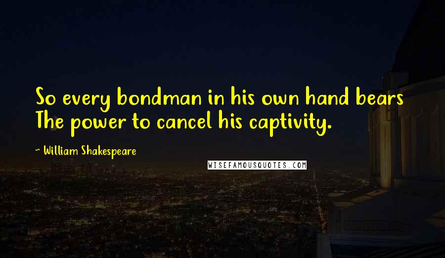 William Shakespeare Quotes: So every bondman in his own hand bears  The power to cancel his captivity.