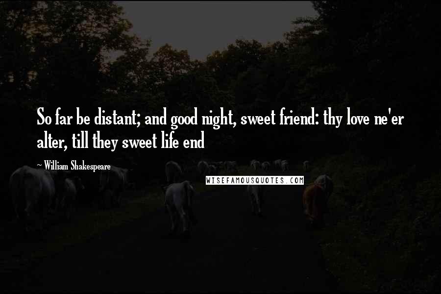 William Shakespeare Quotes: So far be distant; and good night, sweet friend: thy love ne'er alter, till they sweet life end