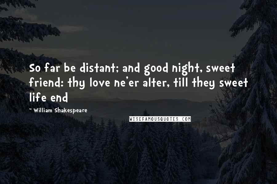 William Shakespeare Quotes: So far be distant; and good night, sweet friend: thy love ne'er alter, till they sweet life end