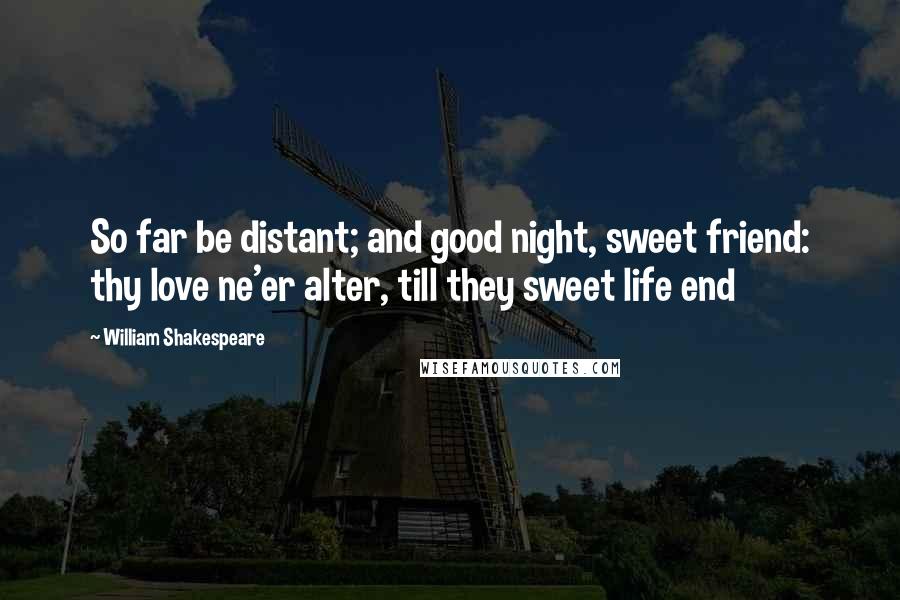 William Shakespeare Quotes: So far be distant; and good night, sweet friend: thy love ne'er alter, till they sweet life end