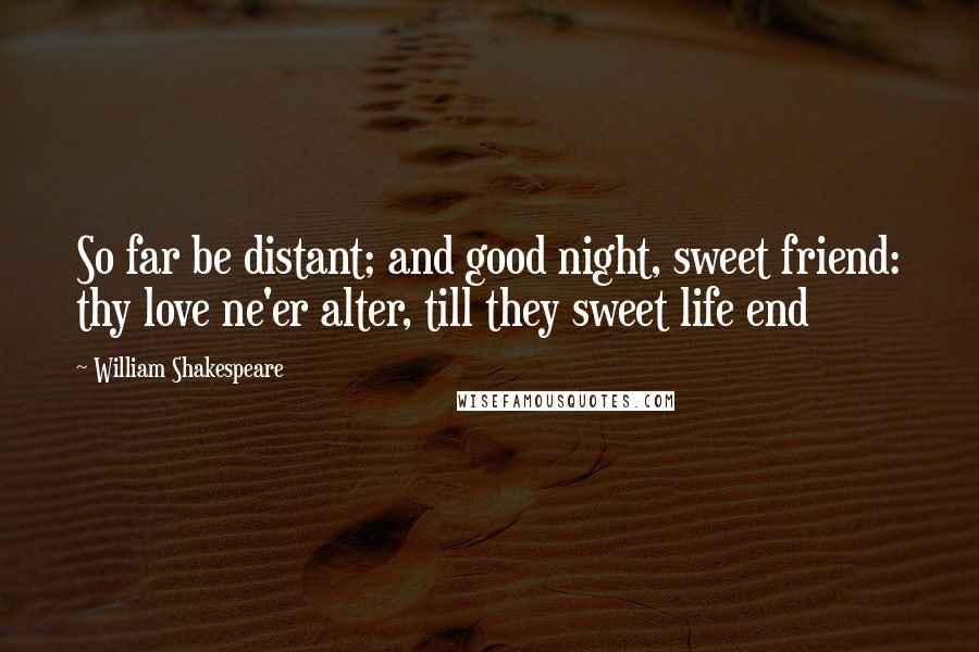 William Shakespeare Quotes: So far be distant; and good night, sweet friend: thy love ne'er alter, till they sweet life end