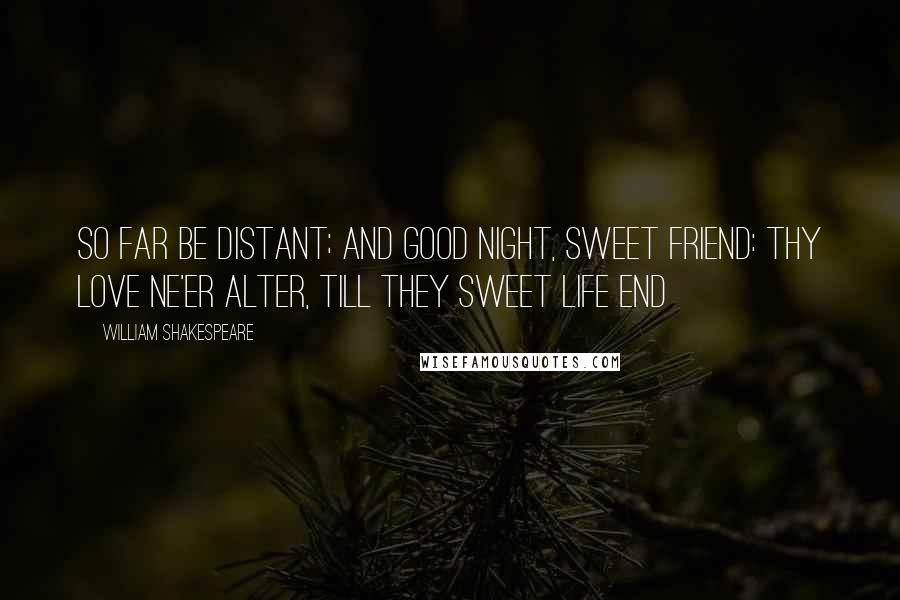 William Shakespeare Quotes: So far be distant; and good night, sweet friend: thy love ne'er alter, till they sweet life end