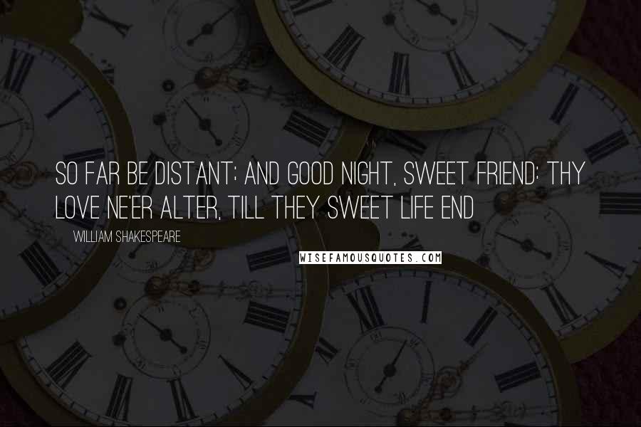 William Shakespeare Quotes: So far be distant; and good night, sweet friend: thy love ne'er alter, till they sweet life end