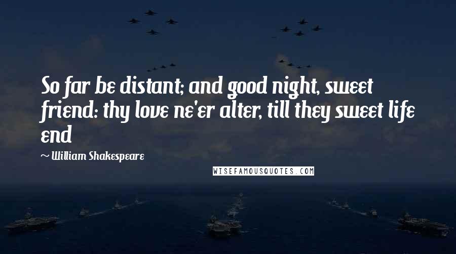 William Shakespeare Quotes: So far be distant; and good night, sweet friend: thy love ne'er alter, till they sweet life end