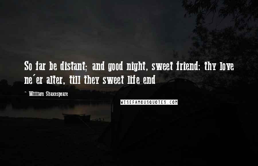 William Shakespeare Quotes: So far be distant; and good night, sweet friend: thy love ne'er alter, till they sweet life end