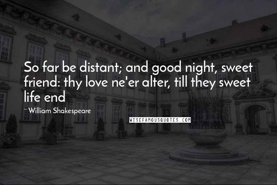 William Shakespeare Quotes: So far be distant; and good night, sweet friend: thy love ne'er alter, till they sweet life end